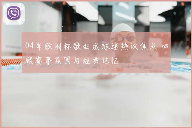 04年欧洲杯歌曲成球迷热议焦点 回顾赛事氛围与经典记忆