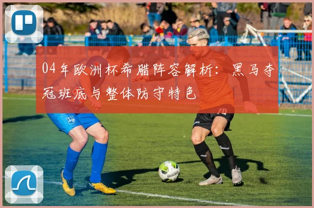 04年欧洲杯希腊阵容解析:黑马夺冠班底与整体防守特色