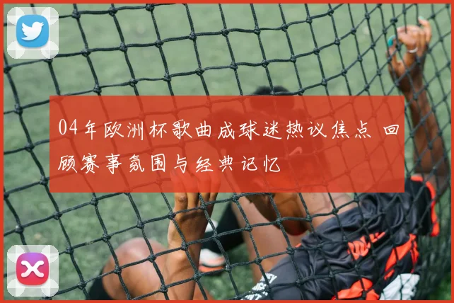 04年欧洲杯歌曲成球迷热议焦点 回顾赛事氛围与经典记忆