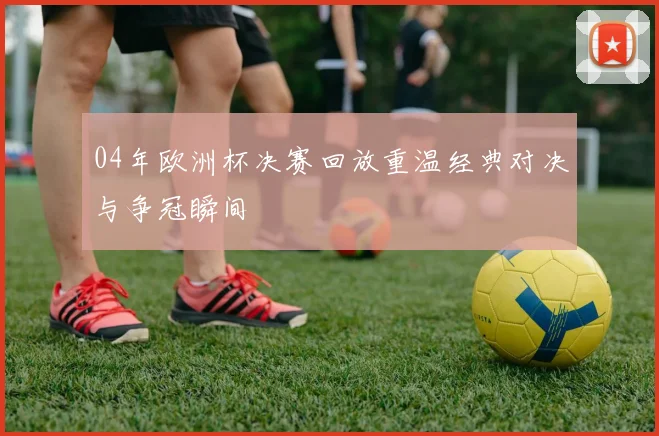 04年欧洲杯决赛回放重温经典对决与争冠瞬间