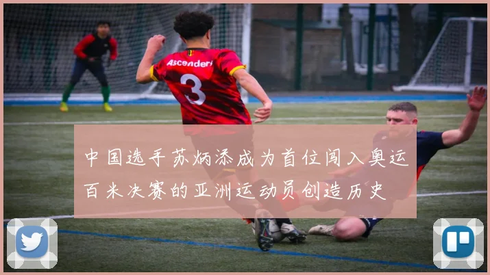 中国选手苏炳添成为首位闯入奥运百米决赛的亚洲运动员创造历史