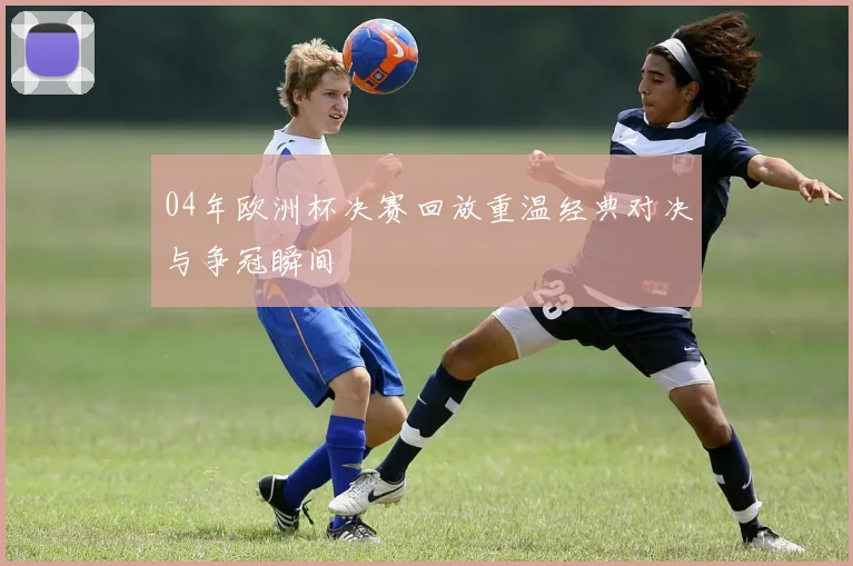 04年欧洲杯决赛回放重温经典对决与争冠瞬间