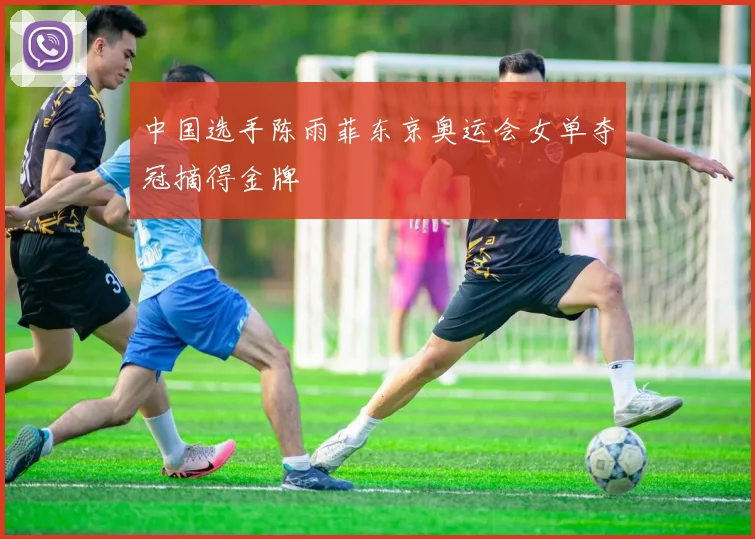 中国选手陈雨菲东京奥运会女单夺冠摘得金牌
